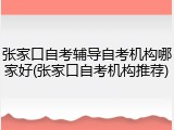 张家口自考辅导自考机构哪家好(张家口自考机构推荐)
