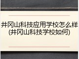 井冈山科技应用学校怎么样(井冈山科技学校如何)