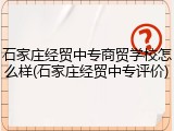 石家庄经贸中专商贸学校怎么样(石家庄经贸中专评价)