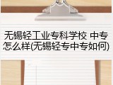 无锡轻工业专科学校 中专怎么样(无锡轻专中专如何)