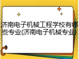 济南电子机械工程学校有哪些专业(济南电子机械专业)