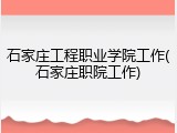 石家庄工程职业学院工作(石家庄职院工作)