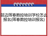 延边珲春数控培训学校怎么报名(珲春数控培训报名)