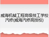 威海机械工程高级技工学校汽修(威海汽修高技校)