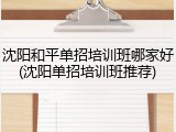 沈阳和平单招培训班哪家好(沈阳单招培训班推荐)