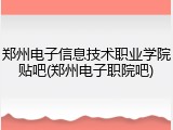 郑州电子信息技术职业学院贴吧(郑州电子职院吧)