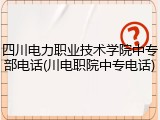 四川电力职业技术学院中专部电话(川电职院中专电话)