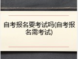 自考报名要考试吗(自考报名需考试)