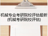 机械专业考研院校评估最新(机械考研院校评估)