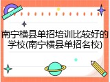 南宁横县单招培训比较好的学校(南宁横县单招名校)