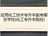 应用化工技术专升本能考哪些学校(化工专升本院校)