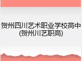 贺州四川艺术职业学校高中(贺州川艺职高)
