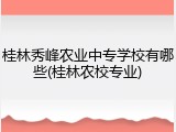 桂林秀峰农业中专学校有哪些(桂林农校专业)