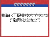 渤海化工职业技术学校地址("渤海化校地址")