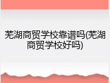 芜湖商贸学校靠谱吗(芜湖商贸学校好吗)