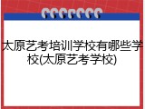 太原艺考培训学校有哪些学校(太原艺考学校)