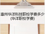 惠州华洋科技职校学费多少(华洋职校学费)