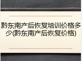 黔东南产后恢复培训价格多少(黔东南产后恢复价格)