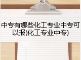 中专有哪些化工专业中专可以报(化工专业中专)