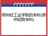 郑州轻工业学院的专科(郑州轻院专科)