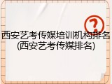西安艺考传媒培训机构排名(西安艺考传媒排名)