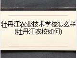 牡丹江农业技术学校怎么样(牡丹江农校如何)