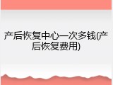 产后恢复中心一次多钱(产后恢复费用)