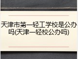 天津市第一轻工学校是公办吗(天津一轻校公办吗)