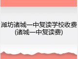 潍坊诸城一中复读学校收费(诸城一中复读费)
