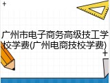 广州市电子商务高级技工学校学费(广州电商技校学费)