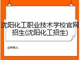 沈阳化工职业技术学校官网招生(沈阳化工招生)