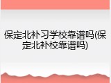 保定北补习学校靠谱吗(保定北补校靠谱吗)