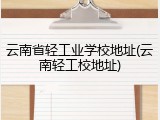 云南省轻工业学校地址(云南轻工校地址)