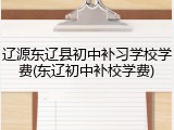 辽源东辽县初中补习学校学费(东辽初中补校学费)