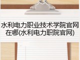水利电力职业技术学院官网在哪(水利电力职院官网)