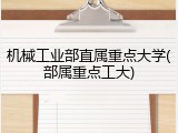 机械工业部直属重点大学(部属重点工大)