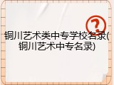 铜川艺术类中专学校名录(铜川艺术中专名录)