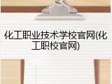 化工职业技术学校官网(化工职校官网)