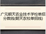 广元朝天农业技术学校单招分数线(朝天农校单招线)