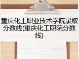 重庆化工职业技术学院录取分数线(重庆化工职院分数线)
