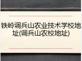 铁岭调兵山农业技术学校地址(调兵山农校地址)