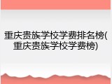 重庆贵族学校学费排名榜(重庆贵族学校学费榜)