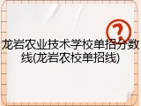 龙岩农业技术学校单招分数线(龙岩农校单招线)