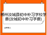郴州汝城县初中补习学校学费(汝城初中补习学费)
