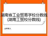 湖南省工业贸易学校分数线(湖南工贸校分数线)