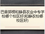 巴音郭楞和静县农业中专学校哪个校区好(和静农校哪校区好)