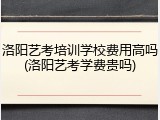洛阳艺考培训学校费用高吗(洛阳艺考学费贵吗)