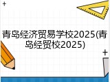 青岛经济贸易学校2025(青岛经贸校2025)