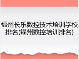 福州长乐数控技术培训学校排名(福州数控培训排名)