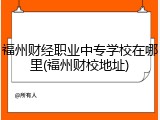 福州财经职业中专学校在哪里(福州财校地址)